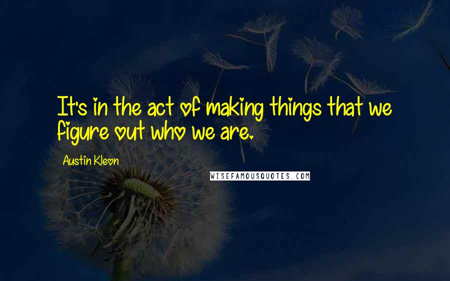 Austin Kleon Quotes: It's in the act of making things that we figure out who we are.