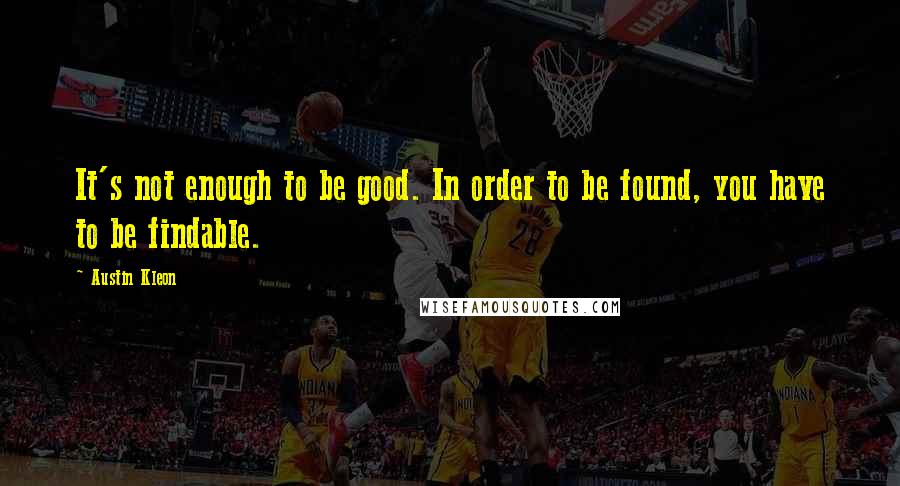 Austin Kleon Quotes: It's not enough to be good. In order to be found, you have to be findable.