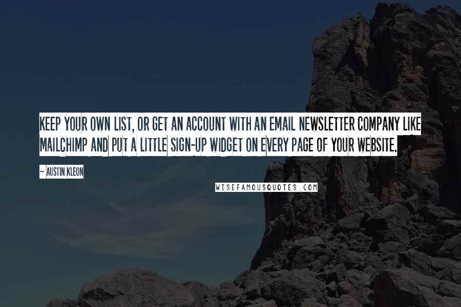 Austin Kleon Quotes: Keep your own list, or get an account with an email newsletter company like MailChimp and put a little sign-up widget on every page of your website.