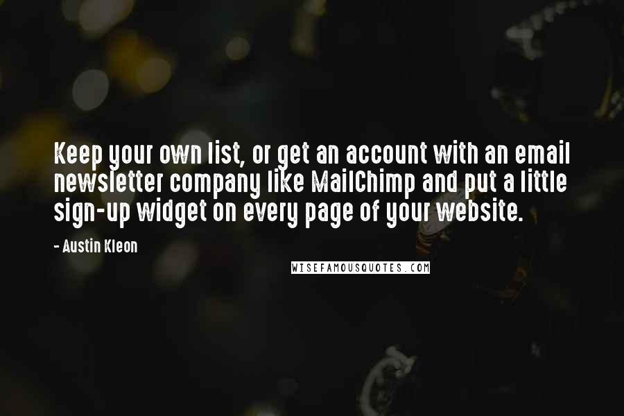 Austin Kleon Quotes: Keep your own list, or get an account with an email newsletter company like MailChimp and put a little sign-up widget on every page of your website.