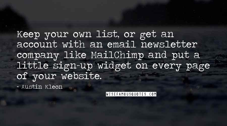 Austin Kleon Quotes: Keep your own list, or get an account with an email newsletter company like MailChimp and put a little sign-up widget on every page of your website.