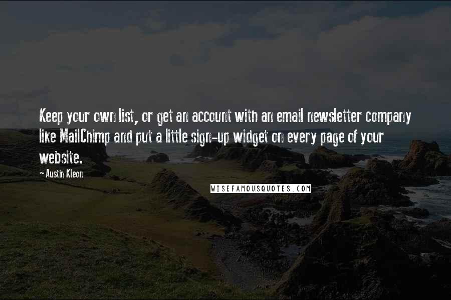 Austin Kleon Quotes: Keep your own list, or get an account with an email newsletter company like MailChimp and put a little sign-up widget on every page of your website.