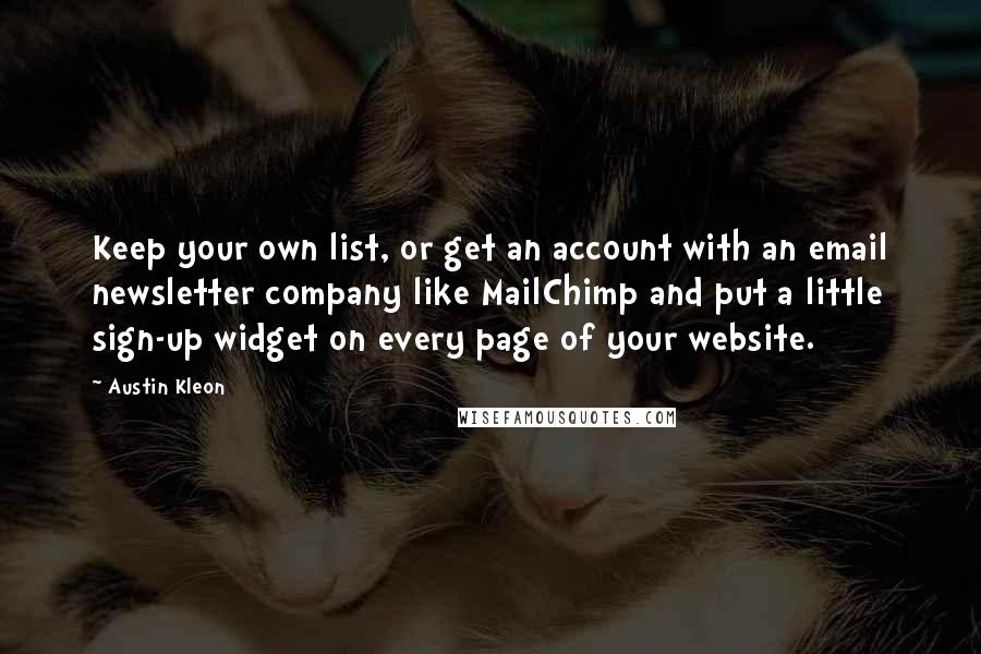 Austin Kleon Quotes: Keep your own list, or get an account with an email newsletter company like MailChimp and put a little sign-up widget on every page of your website.