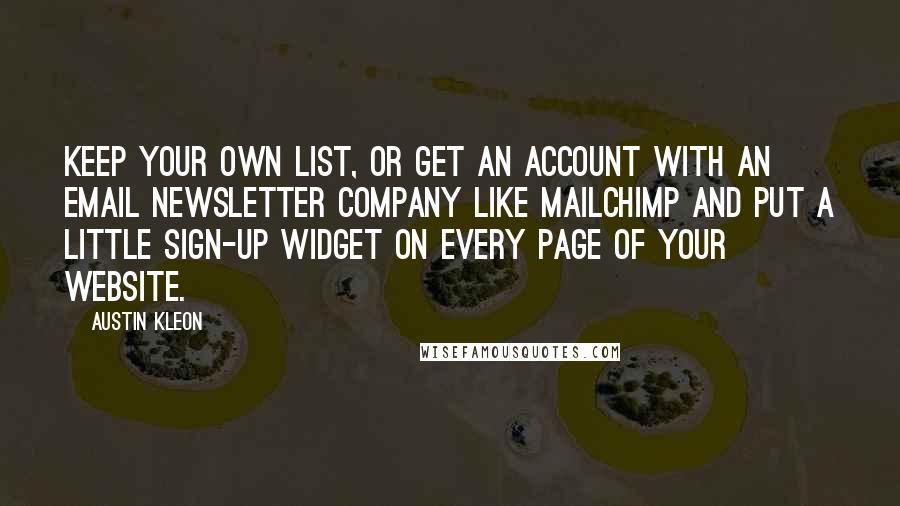 Austin Kleon Quotes: Keep your own list, or get an account with an email newsletter company like MailChimp and put a little sign-up widget on every page of your website.