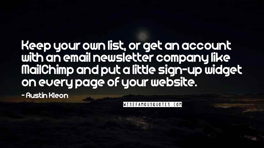 Austin Kleon Quotes: Keep your own list, or get an account with an email newsletter company like MailChimp and put a little sign-up widget on every page of your website.