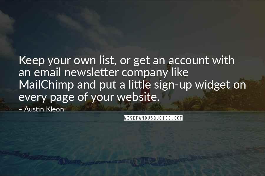 Austin Kleon Quotes: Keep your own list, or get an account with an email newsletter company like MailChimp and put a little sign-up widget on every page of your website.