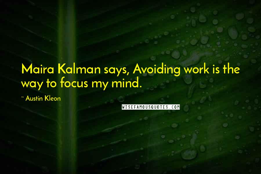 Austin Kleon Quotes: Maira Kalman says, Avoiding work is the way to focus my mind.