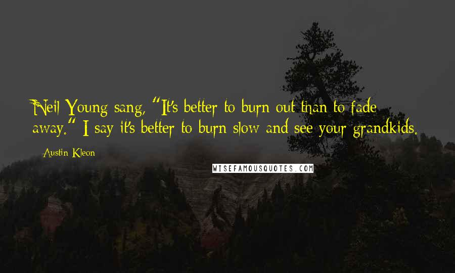 Austin Kleon Quotes: Neil Young sang, "It's better to burn out than to fade away." I say it's better to burn slow and see your grandkids.