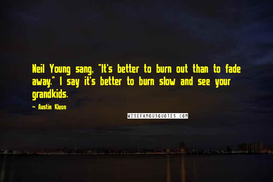 Austin Kleon Quotes: Neil Young sang, "It's better to burn out than to fade away." I say it's better to burn slow and see your grandkids.