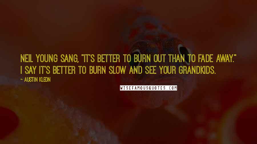 Austin Kleon Quotes: Neil Young sang, "It's better to burn out than to fade away." I say it's better to burn slow and see your grandkids.