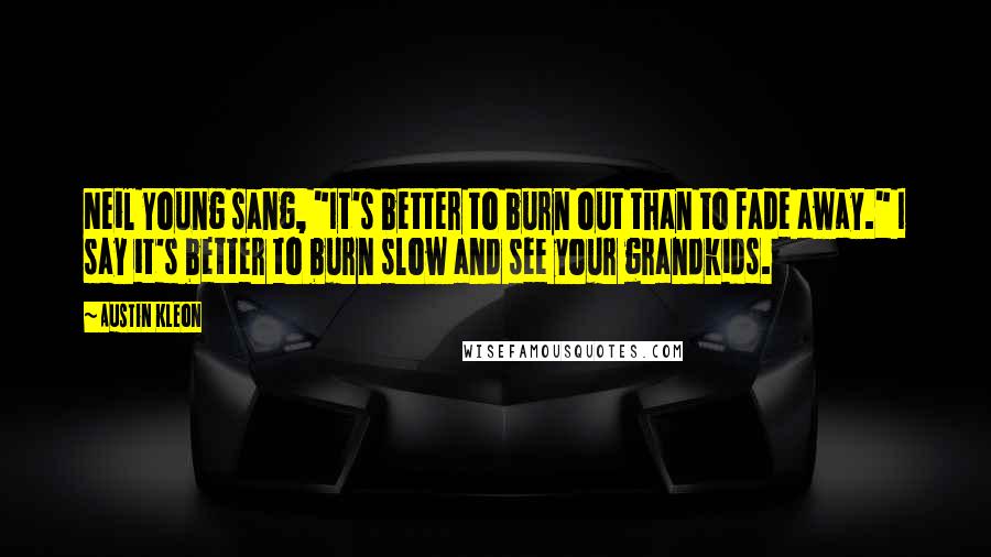 Austin Kleon Quotes: Neil Young sang, "It's better to burn out than to fade away." I say it's better to burn slow and see your grandkids.