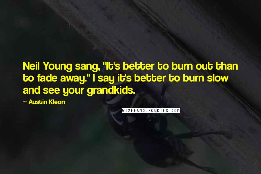 Austin Kleon Quotes: Neil Young sang, "It's better to burn out than to fade away." I say it's better to burn slow and see your grandkids.