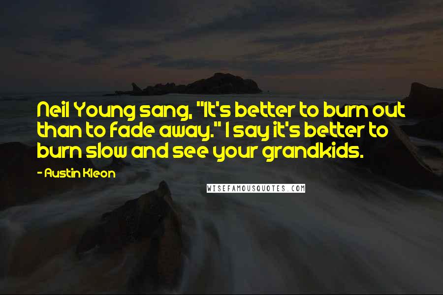 Austin Kleon Quotes: Neil Young sang, "It's better to burn out than to fade away." I say it's better to burn slow and see your grandkids.