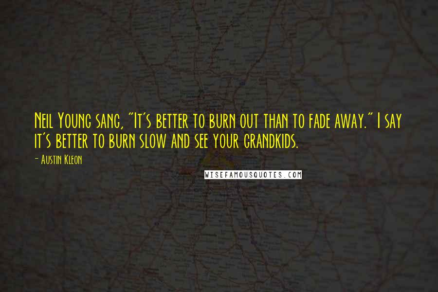 Austin Kleon Quotes: Neil Young sang, "It's better to burn out than to fade away." I say it's better to burn slow and see your grandkids.