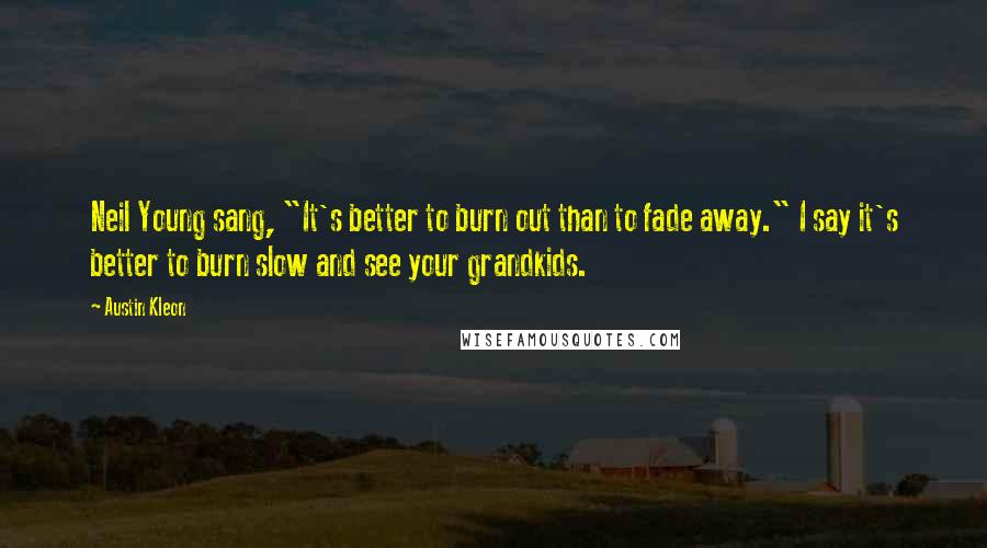 Austin Kleon Quotes: Neil Young sang, "It's better to burn out than to fade away." I say it's better to burn slow and see your grandkids.