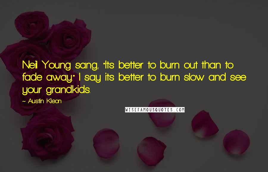 Austin Kleon Quotes: Neil Young sang, "It's better to burn out than to fade away." I say it's better to burn slow and see your grandkids.