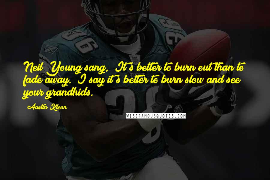 Austin Kleon Quotes: Neil Young sang, "It's better to burn out than to fade away." I say it's better to burn slow and see your grandkids.