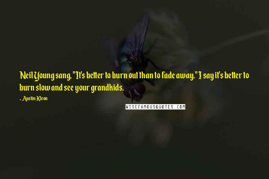 Austin Kleon Quotes: Neil Young sang, "It's better to burn out than to fade away." I say it's better to burn slow and see your grandkids.
