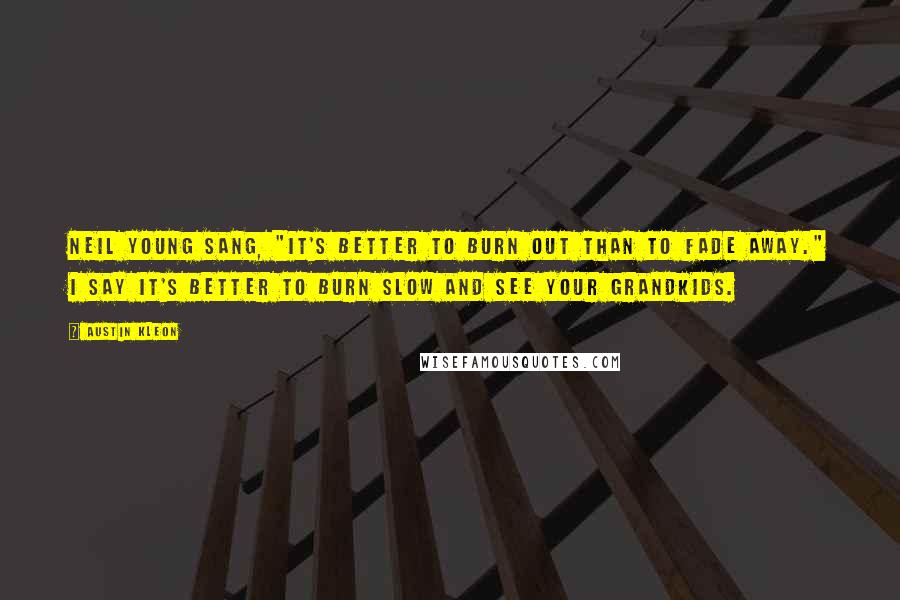 Austin Kleon Quotes: Neil Young sang, "It's better to burn out than to fade away." I say it's better to burn slow and see your grandkids.