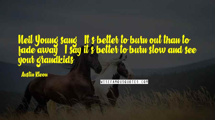 Austin Kleon Quotes: Neil Young sang, "It's better to burn out than to fade away." I say it's better to burn slow and see your grandkids.