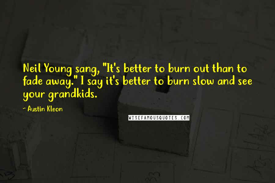 Austin Kleon Quotes: Neil Young sang, "It's better to burn out than to fade away." I say it's better to burn slow and see your grandkids.