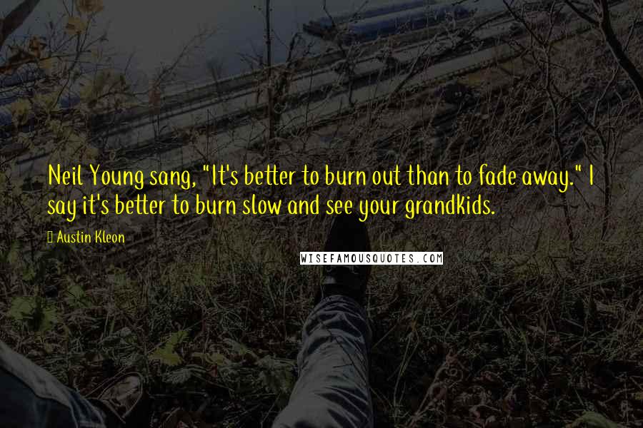 Austin Kleon Quotes: Neil Young sang, "It's better to burn out than to fade away." I say it's better to burn slow and see your grandkids.