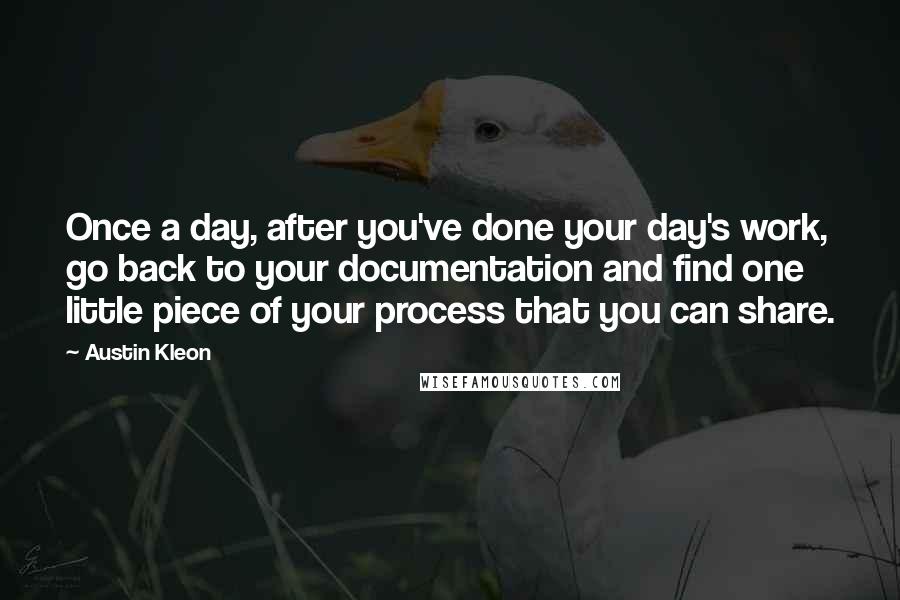 Austin Kleon Quotes: Once a day, after you've done your day's work, go back to your documentation and find one little piece of your process that you can share.