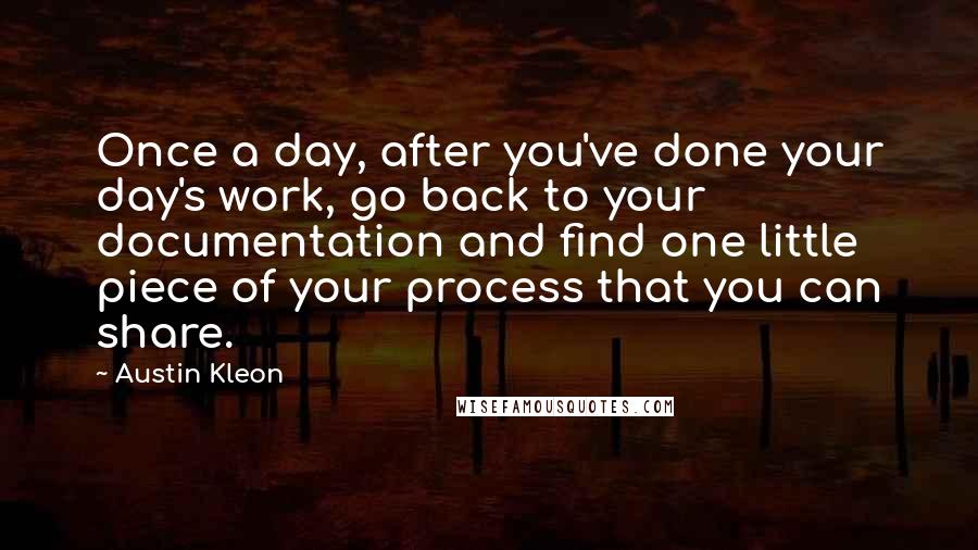 Austin Kleon Quotes: Once a day, after you've done your day's work, go back to your documentation and find one little piece of your process that you can share.