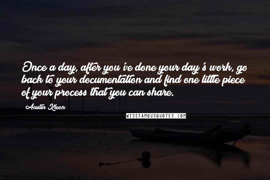 Austin Kleon Quotes: Once a day, after you've done your day's work, go back to your documentation and find one little piece of your process that you can share.