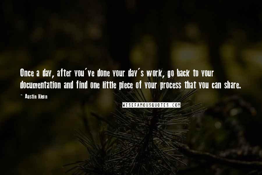 Austin Kleon Quotes: Once a day, after you've done your day's work, go back to your documentation and find one little piece of your process that you can share.