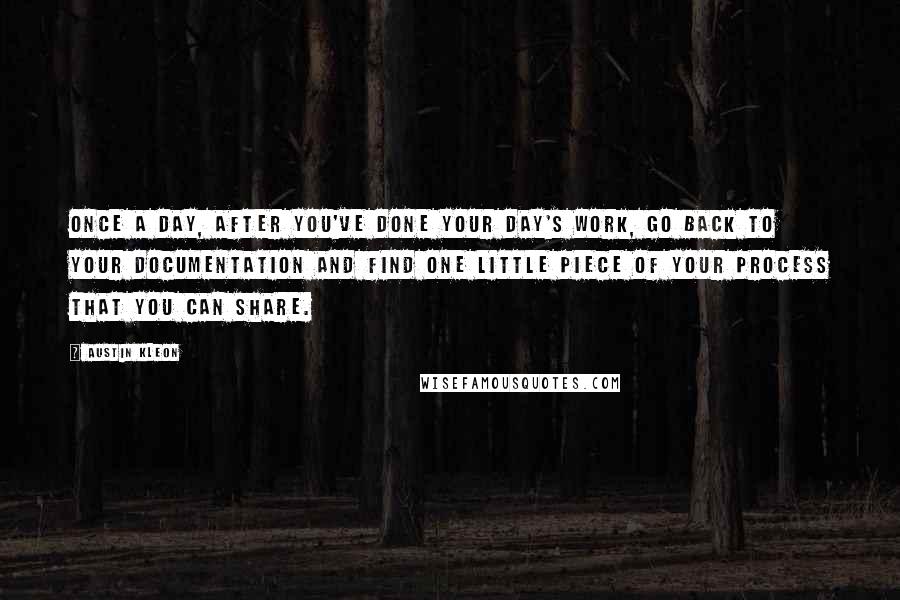 Austin Kleon Quotes: Once a day, after you've done your day's work, go back to your documentation and find one little piece of your process that you can share.