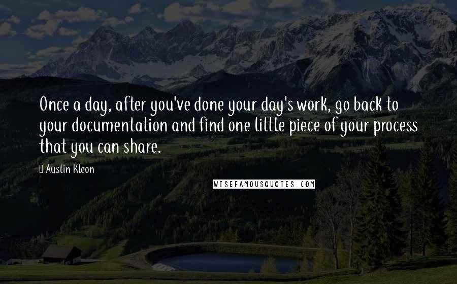 Austin Kleon Quotes: Once a day, after you've done your day's work, go back to your documentation and find one little piece of your process that you can share.