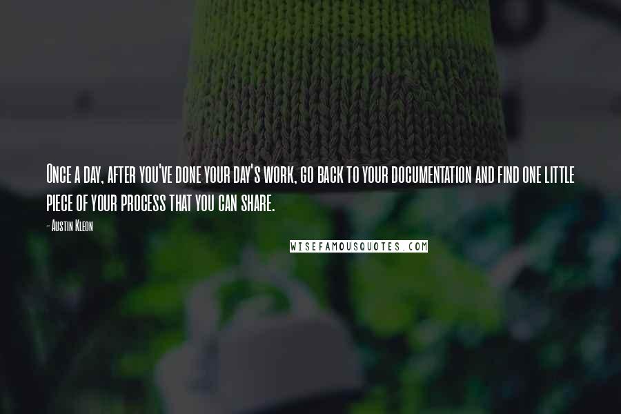 Austin Kleon Quotes: Once a day, after you've done your day's work, go back to your documentation and find one little piece of your process that you can share.