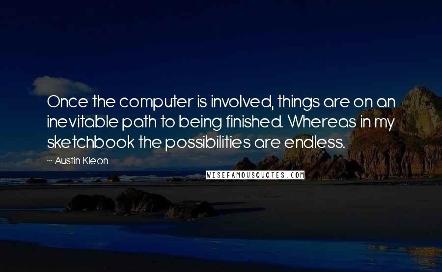 Austin Kleon Quotes: Once the computer is involved, things are on an inevitable path to being finished. Whereas in my sketchbook the possibilities are endless.