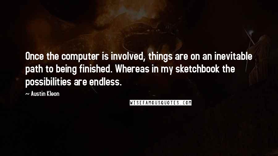 Austin Kleon Quotes: Once the computer is involved, things are on an inevitable path to being finished. Whereas in my sketchbook the possibilities are endless.