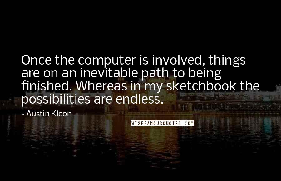 Austin Kleon Quotes: Once the computer is involved, things are on an inevitable path to being finished. Whereas in my sketchbook the possibilities are endless.