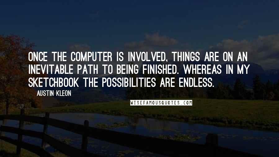 Austin Kleon Quotes: Once the computer is involved, things are on an inevitable path to being finished. Whereas in my sketchbook the possibilities are endless.