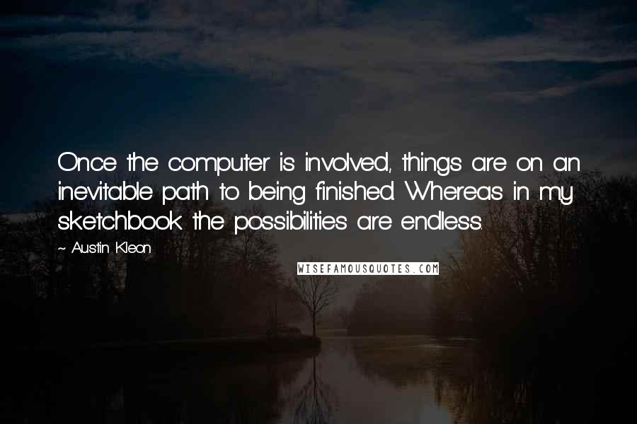 Austin Kleon Quotes: Once the computer is involved, things are on an inevitable path to being finished. Whereas in my sketchbook the possibilities are endless.