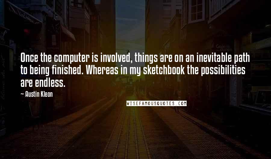 Austin Kleon Quotes: Once the computer is involved, things are on an inevitable path to being finished. Whereas in my sketchbook the possibilities are endless.