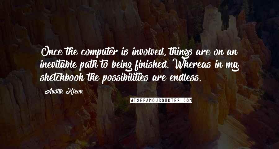 Austin Kleon Quotes: Once the computer is involved, things are on an inevitable path to being finished. Whereas in my sketchbook the possibilities are endless.