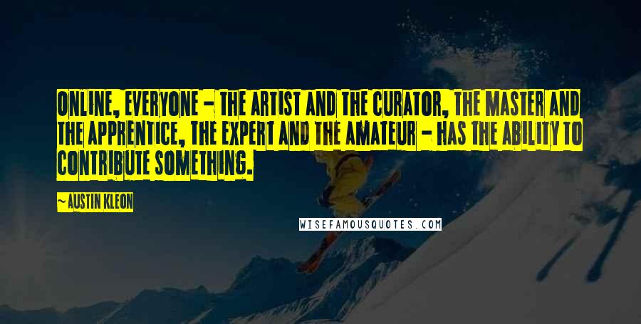 Austin Kleon Quotes: Online, everyone - the artist and the curator, the master and the apprentice, the expert and the amateur - has the ability to contribute something.