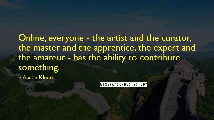 Austin Kleon Quotes: Online, everyone - the artist and the curator, the master and the apprentice, the expert and the amateur - has the ability to contribute something.