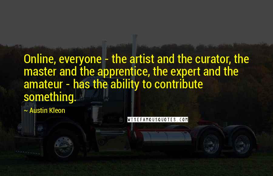 Austin Kleon Quotes: Online, everyone - the artist and the curator, the master and the apprentice, the expert and the amateur - has the ability to contribute something.