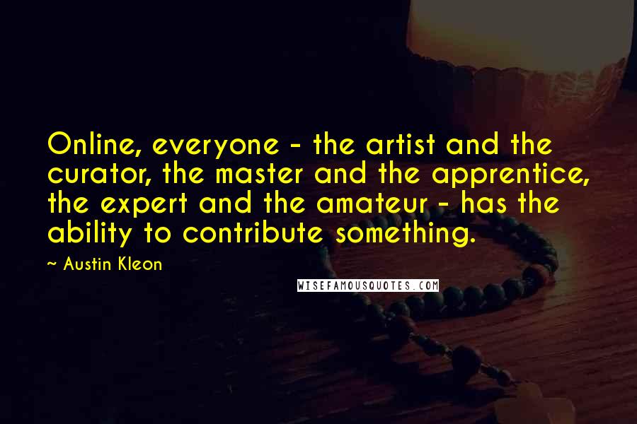 Austin Kleon Quotes: Online, everyone - the artist and the curator, the master and the apprentice, the expert and the amateur - has the ability to contribute something.
