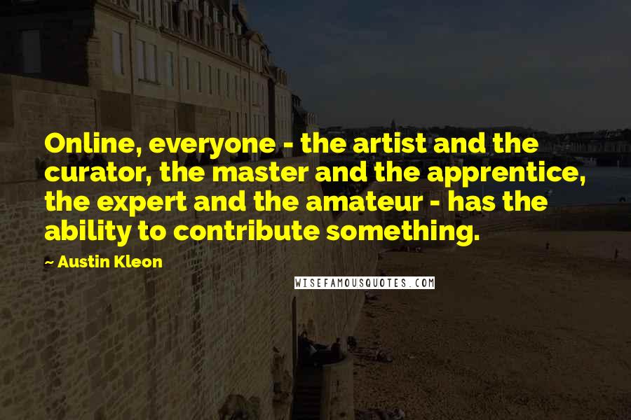 Austin Kleon Quotes: Online, everyone - the artist and the curator, the master and the apprentice, the expert and the amateur - has the ability to contribute something.