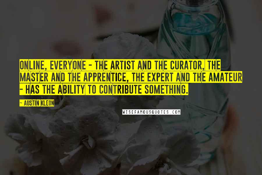Austin Kleon Quotes: Online, everyone - the artist and the curator, the master and the apprentice, the expert and the amateur - has the ability to contribute something.