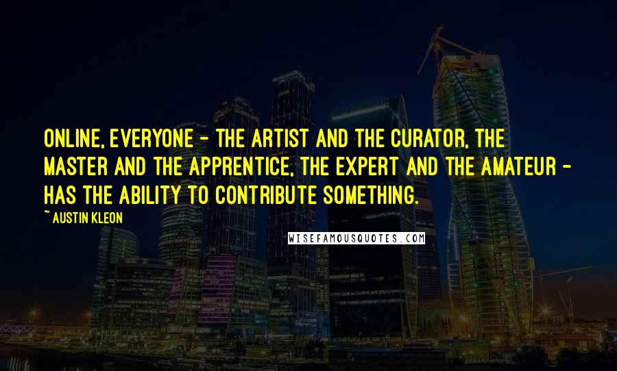 Austin Kleon Quotes: Online, everyone - the artist and the curator, the master and the apprentice, the expert and the amateur - has the ability to contribute something.