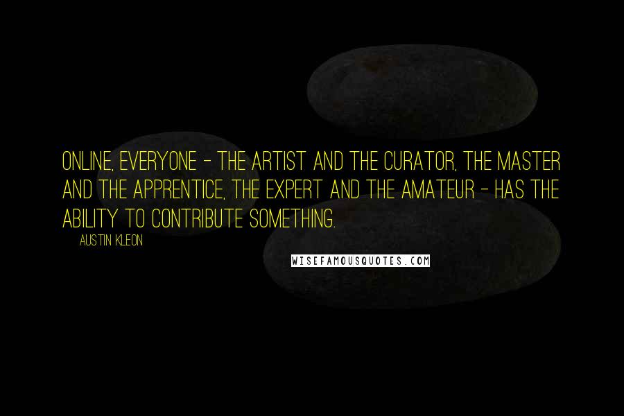 Austin Kleon Quotes: Online, everyone - the artist and the curator, the master and the apprentice, the expert and the amateur - has the ability to contribute something.