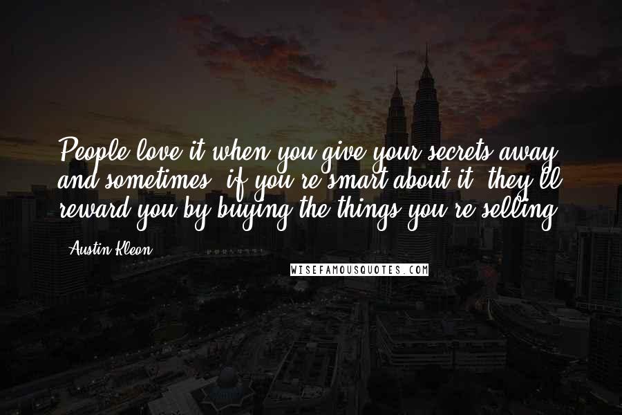 Austin Kleon Quotes: People love it when you give your secrets away, and sometimes, if you're smart about it, they'll reward you by buying the things you're selling.