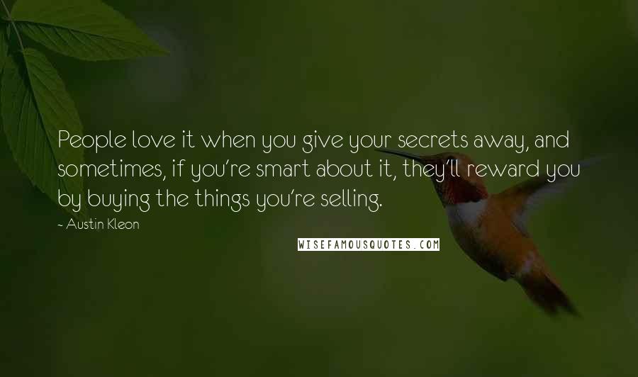 Austin Kleon Quotes: People love it when you give your secrets away, and sometimes, if you're smart about it, they'll reward you by buying the things you're selling.